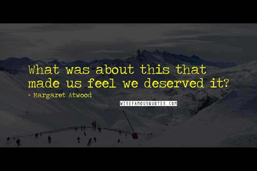 Margaret Atwood Quotes: What was about this that made us feel we deserved it?