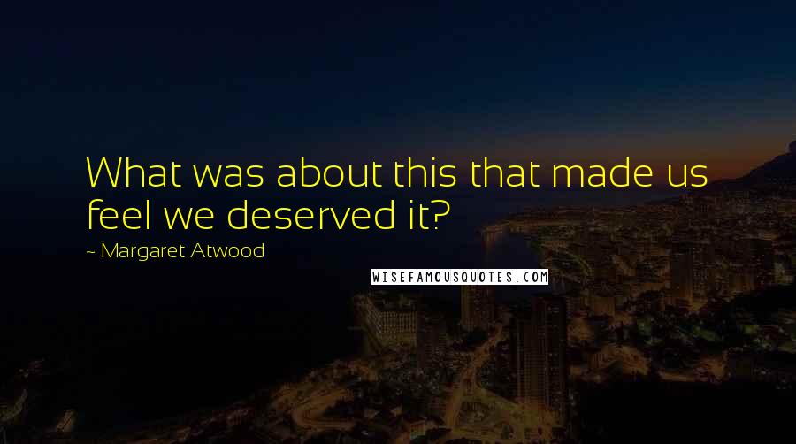 Margaret Atwood Quotes: What was about this that made us feel we deserved it?