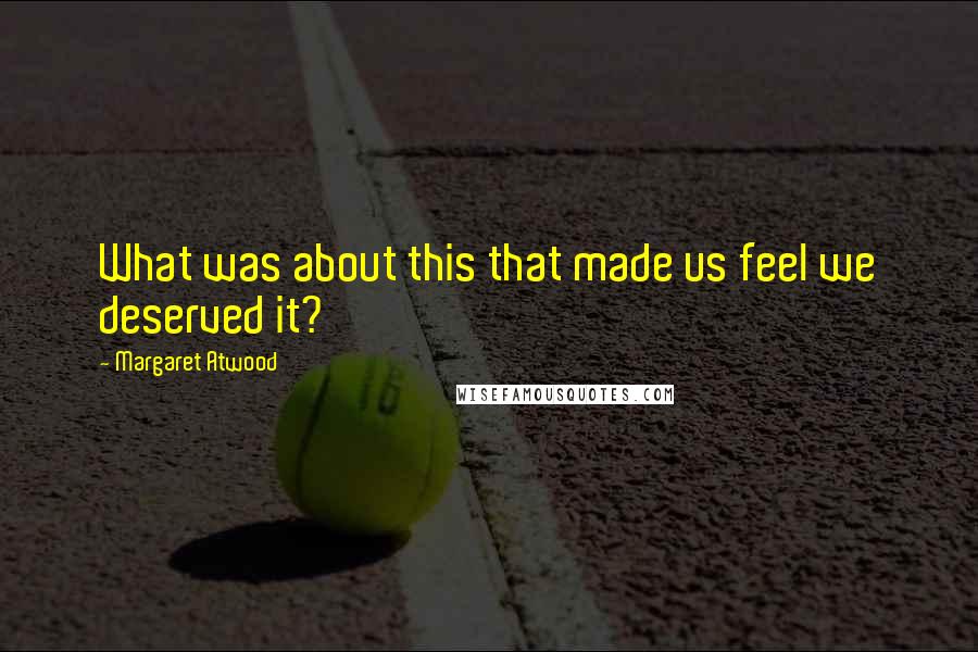 Margaret Atwood Quotes: What was about this that made us feel we deserved it?