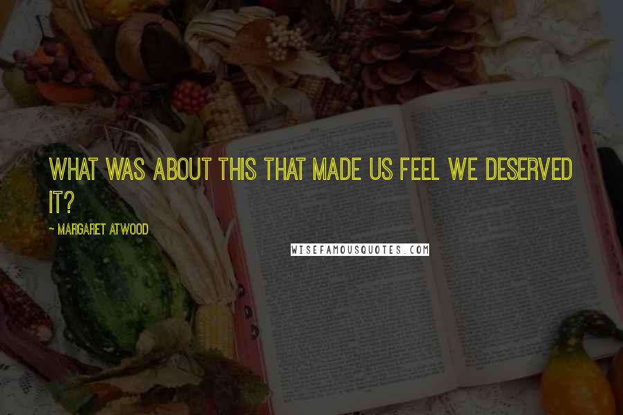 Margaret Atwood Quotes: What was about this that made us feel we deserved it?
