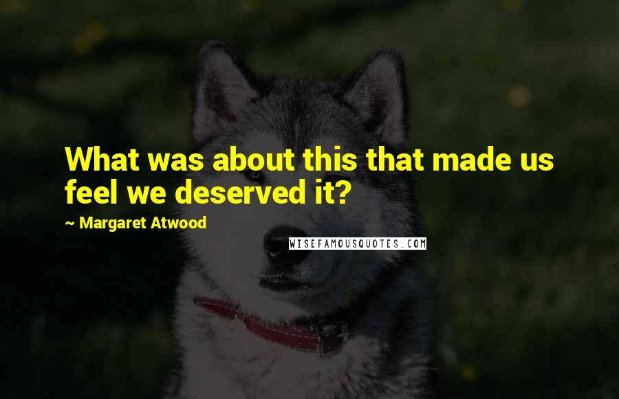 Margaret Atwood Quotes: What was about this that made us feel we deserved it?
