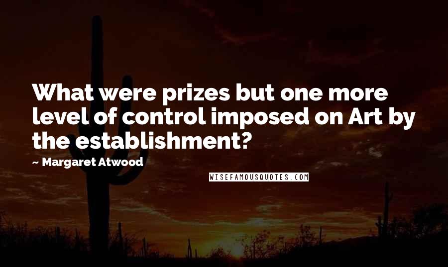 Margaret Atwood Quotes: What were prizes but one more level of control imposed on Art by the establishment?