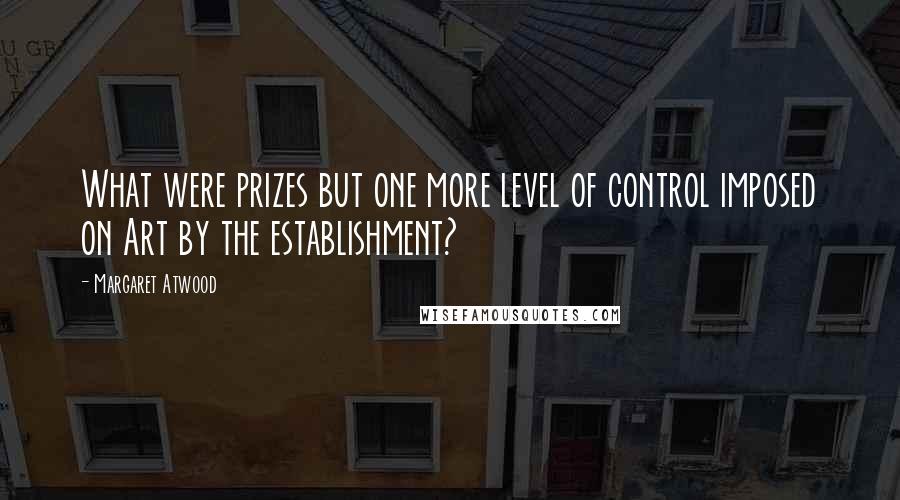 Margaret Atwood Quotes: What were prizes but one more level of control imposed on Art by the establishment?