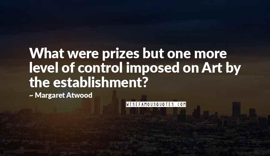 Margaret Atwood Quotes: What were prizes but one more level of control imposed on Art by the establishment?