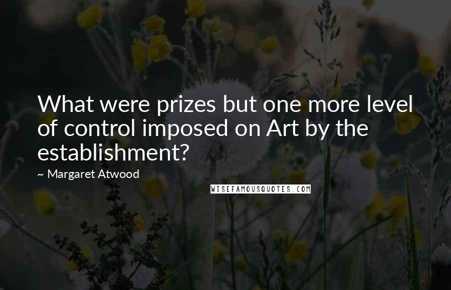 Margaret Atwood Quotes: What were prizes but one more level of control imposed on Art by the establishment?