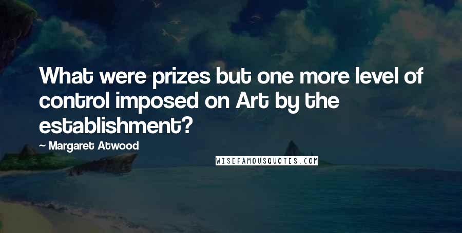 Margaret Atwood Quotes: What were prizes but one more level of control imposed on Art by the establishment?