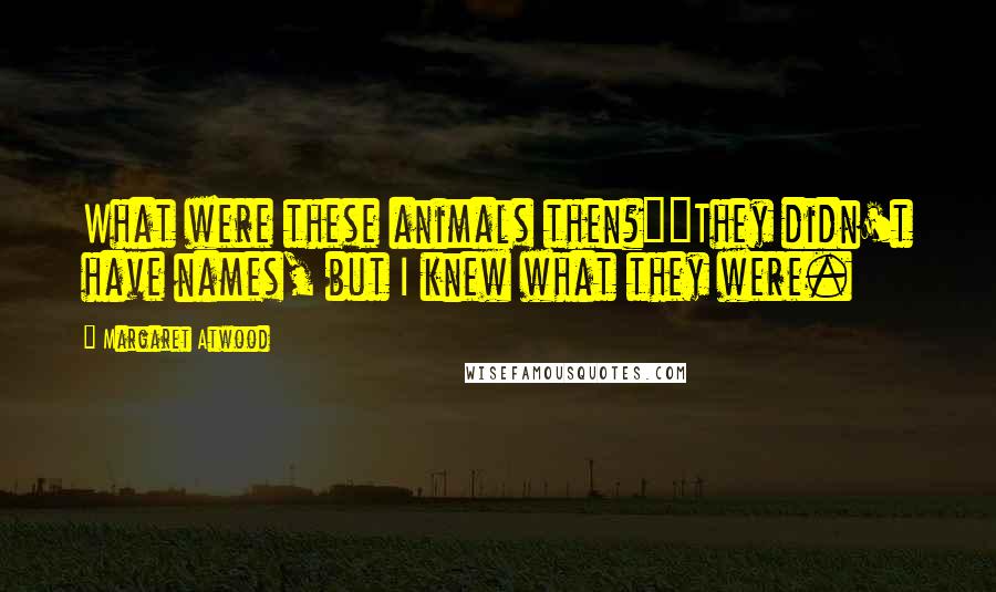 Margaret Atwood Quotes: What were these animals then?""They didn't have names, but I knew what they were.