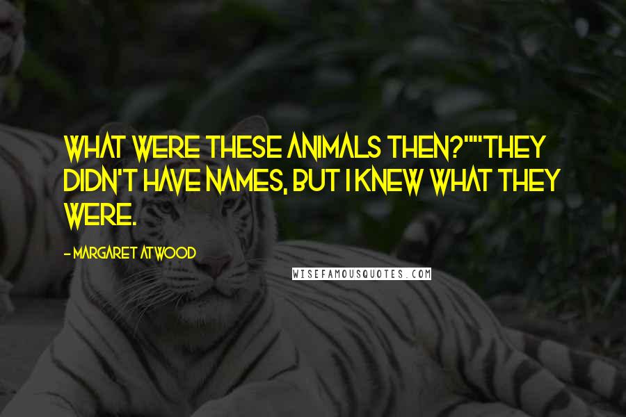 Margaret Atwood Quotes: What were these animals then?""They didn't have names, but I knew what they were.