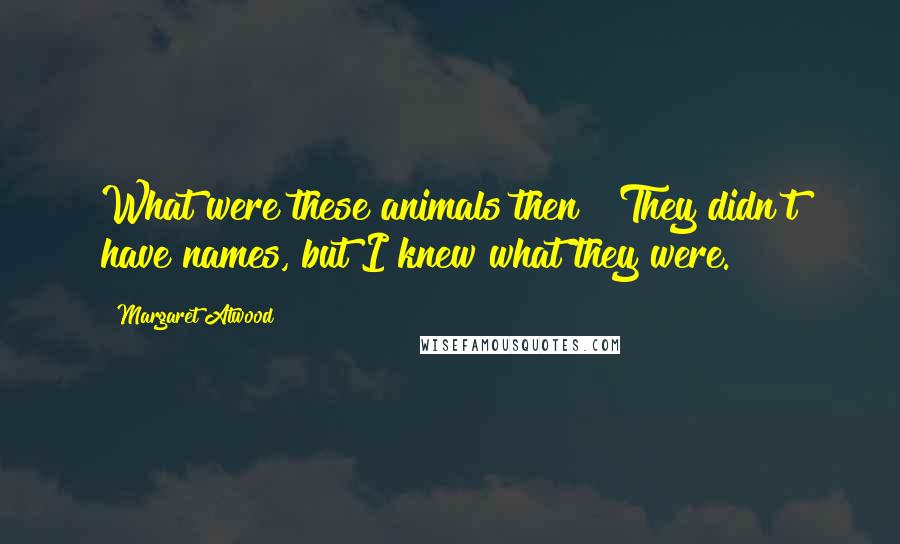 Margaret Atwood Quotes: What were these animals then?""They didn't have names, but I knew what they were.