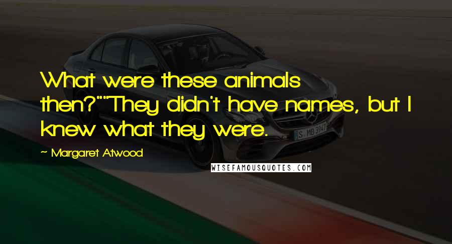 Margaret Atwood Quotes: What were these animals then?""They didn't have names, but I knew what they were.