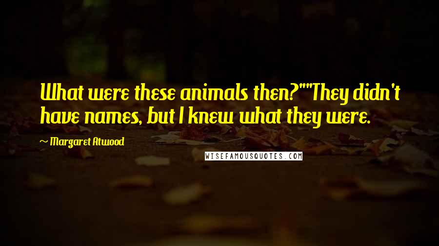 Margaret Atwood Quotes: What were these animals then?""They didn't have names, but I knew what they were.