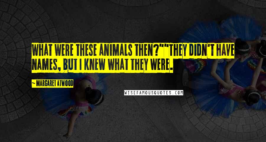 Margaret Atwood Quotes: What were these animals then?""They didn't have names, but I knew what they were.