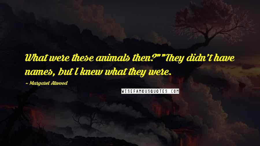 Margaret Atwood Quotes: What were these animals then?""They didn't have names, but I knew what they were.