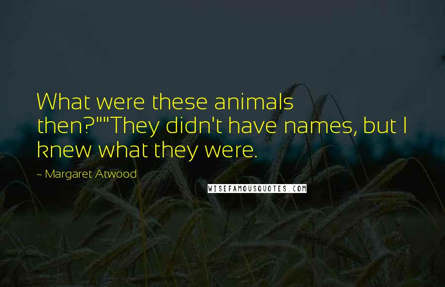 Margaret Atwood Quotes: What were these animals then?""They didn't have names, but I knew what they were.