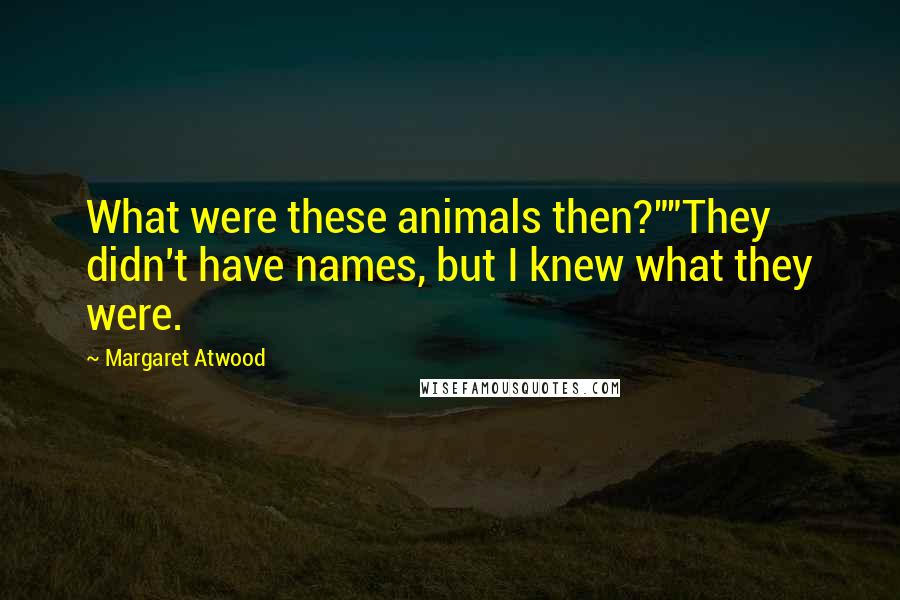 Margaret Atwood Quotes: What were these animals then?""They didn't have names, but I knew what they were.