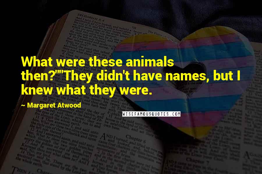 Margaret Atwood Quotes: What were these animals then?""They didn't have names, but I knew what they were.