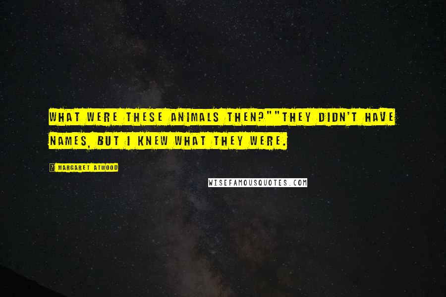 Margaret Atwood Quotes: What were these animals then?""They didn't have names, but I knew what they were.