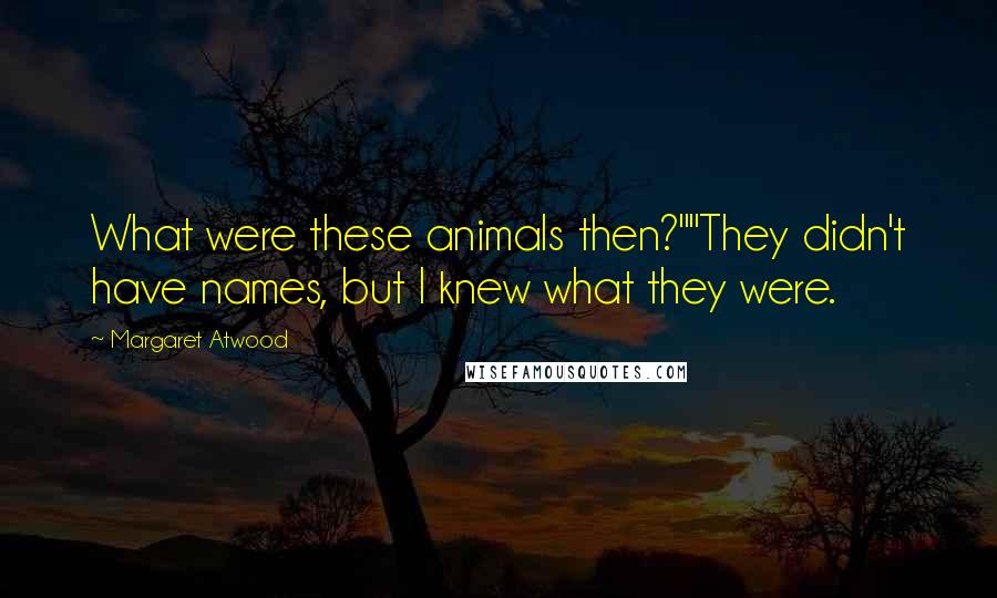 Margaret Atwood Quotes: What were these animals then?""They didn't have names, but I knew what they were.