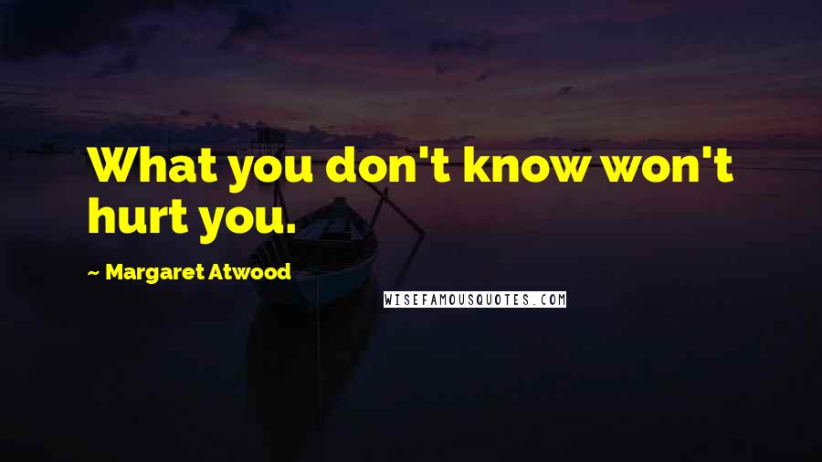 Margaret Atwood Quotes: What you don't know won't hurt you.