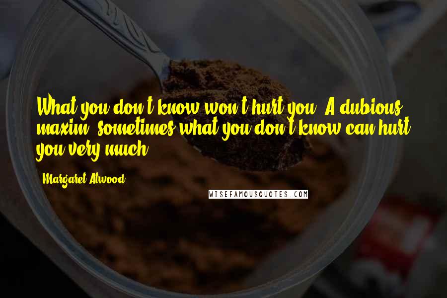 Margaret Atwood Quotes: What you don't know won't hurt you. A dubious maxim: sometimes what you don't know can hurt you very much.