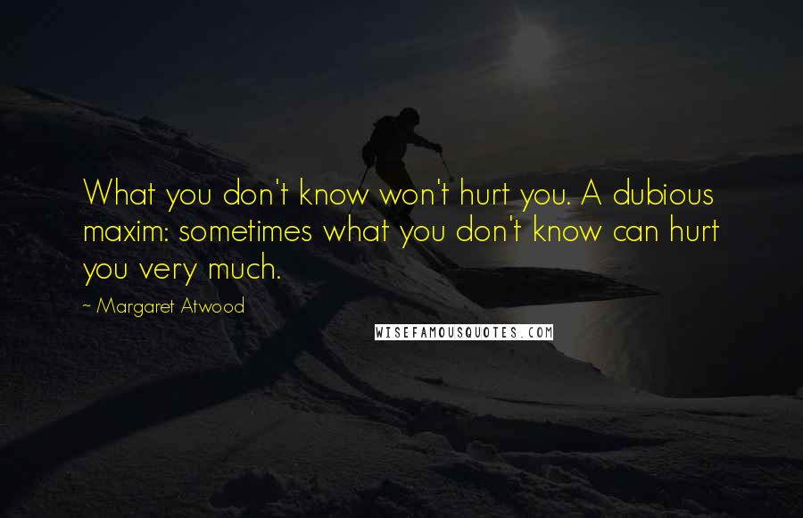 Margaret Atwood Quotes: What you don't know won't hurt you. A dubious maxim: sometimes what you don't know can hurt you very much.