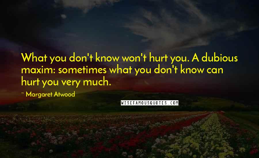 Margaret Atwood Quotes: What you don't know won't hurt you. A dubious maxim: sometimes what you don't know can hurt you very much.