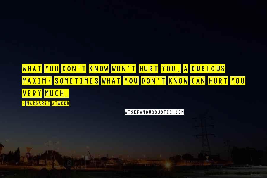 Margaret Atwood Quotes: What you don't know won't hurt you. A dubious maxim: sometimes what you don't know can hurt you very much.