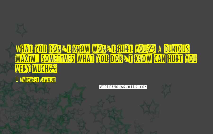 Margaret Atwood Quotes: What you don't know won't hurt you. A dubious maxim: sometimes what you don't know can hurt you very much.