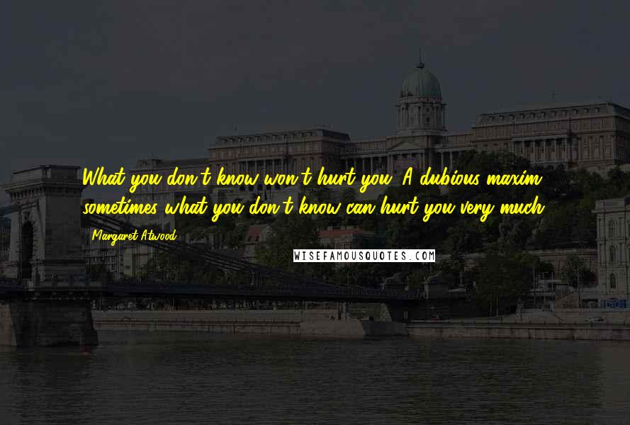 Margaret Atwood Quotes: What you don't know won't hurt you. A dubious maxim: sometimes what you don't know can hurt you very much.