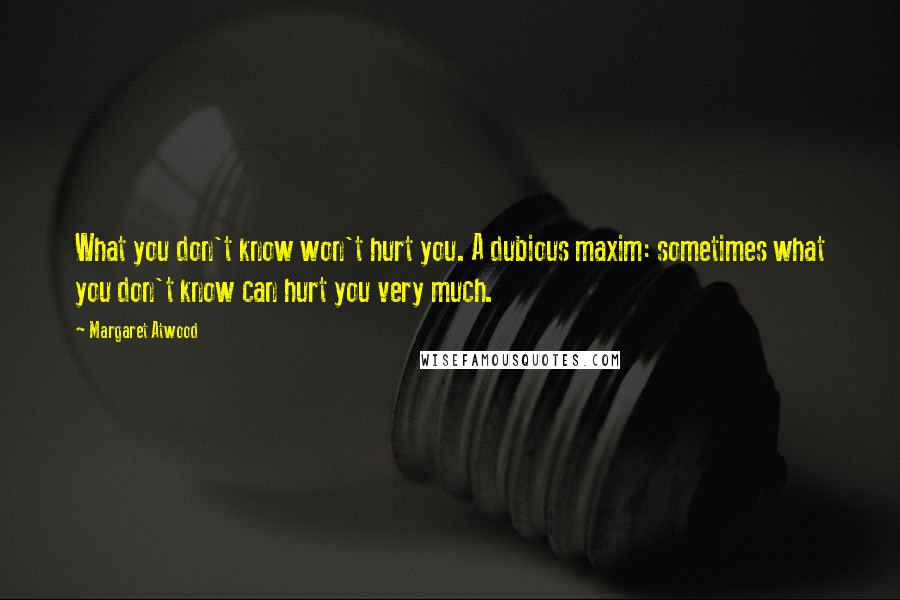 Margaret Atwood Quotes: What you don't know won't hurt you. A dubious maxim: sometimes what you don't know can hurt you very much.