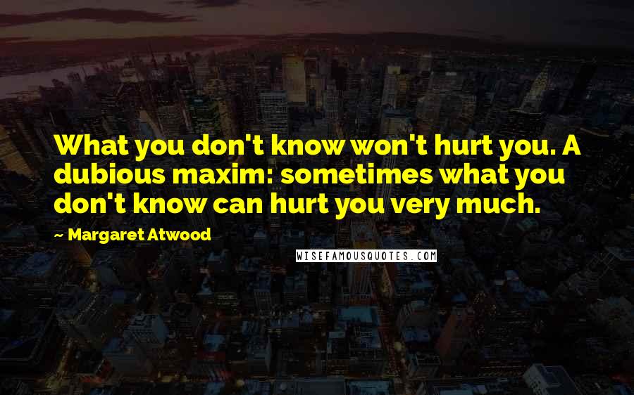 Margaret Atwood Quotes: What you don't know won't hurt you. A dubious maxim: sometimes what you don't know can hurt you very much.