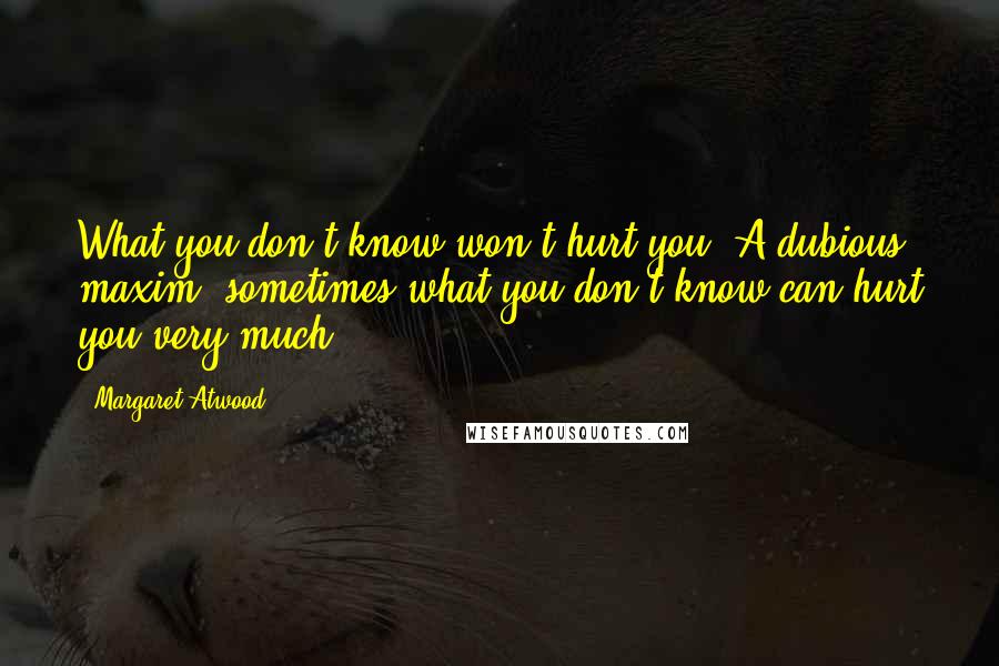 Margaret Atwood Quotes: What you don't know won't hurt you. A dubious maxim: sometimes what you don't know can hurt you very much.