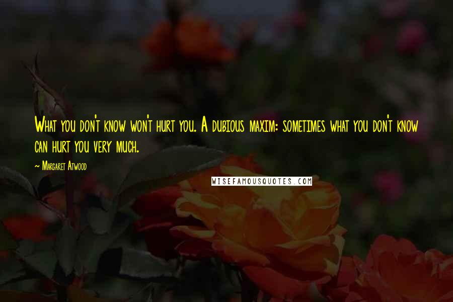 Margaret Atwood Quotes: What you don't know won't hurt you. A dubious maxim: sometimes what you don't know can hurt you very much.