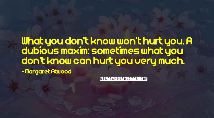 Margaret Atwood Quotes: What you don't know won't hurt you. A dubious maxim: sometimes what you don't know can hurt you very much.