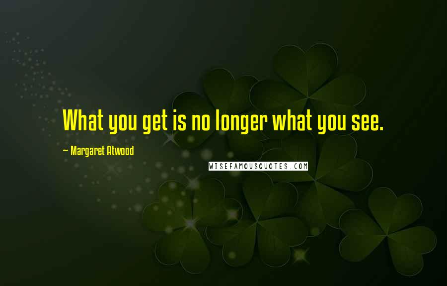 Margaret Atwood Quotes: What you get is no longer what you see.