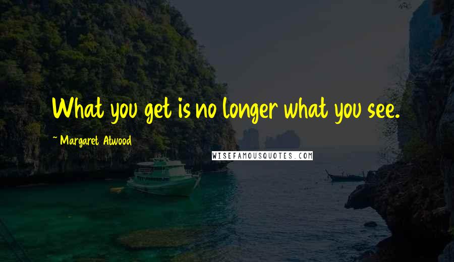 Margaret Atwood Quotes: What you get is no longer what you see.