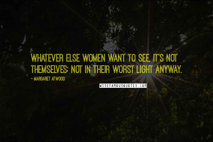 Margaret Atwood Quotes: whatever else women want to see, it's not themselves; not in their worst light anyway.