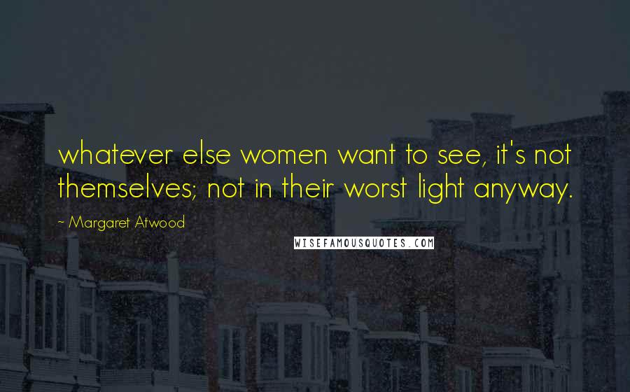 Margaret Atwood Quotes: whatever else women want to see, it's not themselves; not in their worst light anyway.