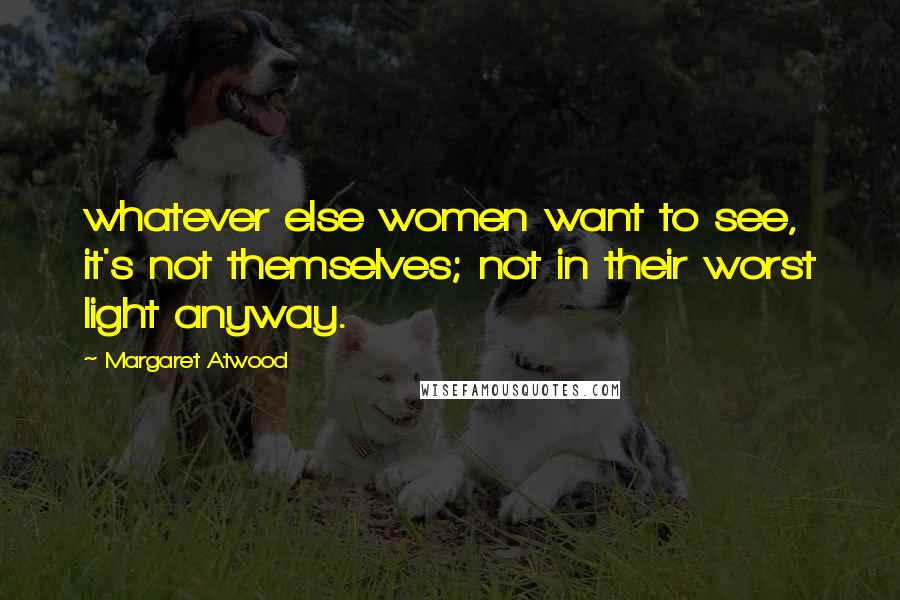 Margaret Atwood Quotes: whatever else women want to see, it's not themselves; not in their worst light anyway.