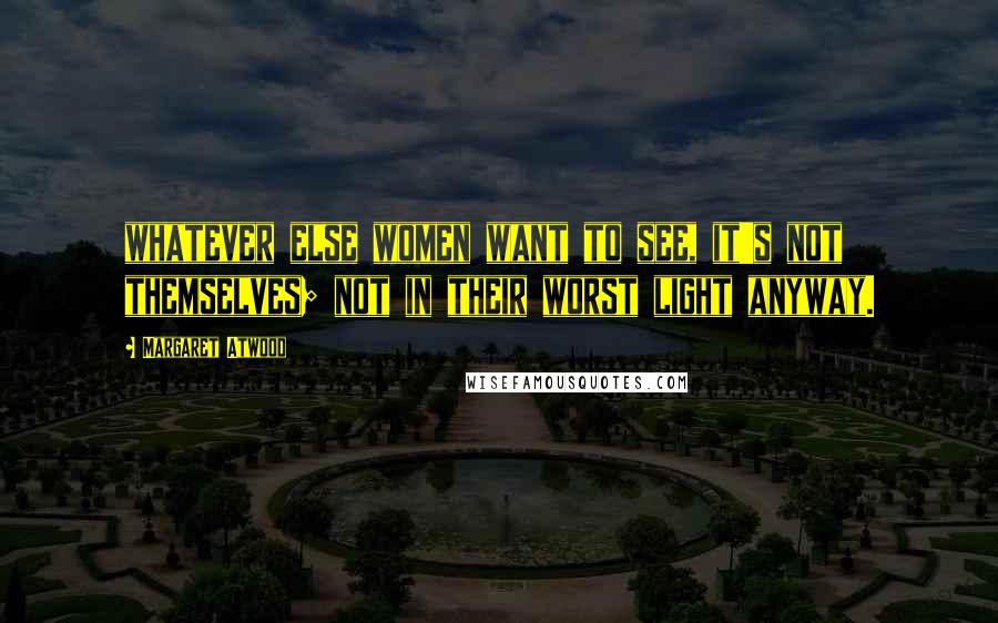 Margaret Atwood Quotes: whatever else women want to see, it's not themselves; not in their worst light anyway.