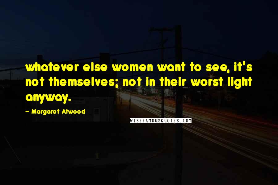 Margaret Atwood Quotes: whatever else women want to see, it's not themselves; not in their worst light anyway.