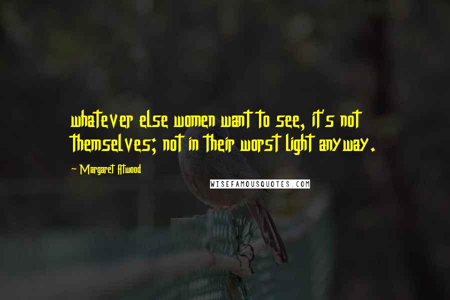 Margaret Atwood Quotes: whatever else women want to see, it's not themselves; not in their worst light anyway.