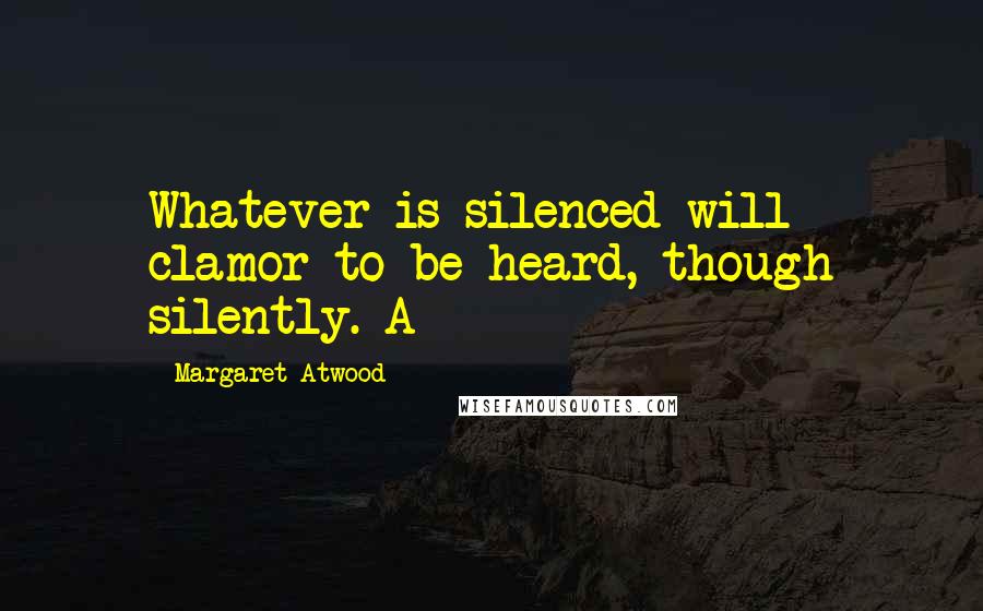 Margaret Atwood Quotes: Whatever is silenced will clamor to be heard, though silently. A
