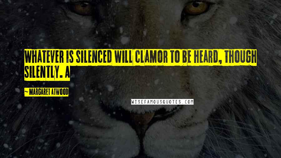 Margaret Atwood Quotes: Whatever is silenced will clamor to be heard, though silently. A