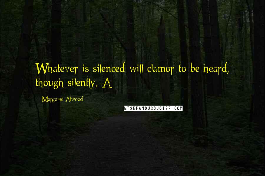 Margaret Atwood Quotes: Whatever is silenced will clamor to be heard, though silently. A