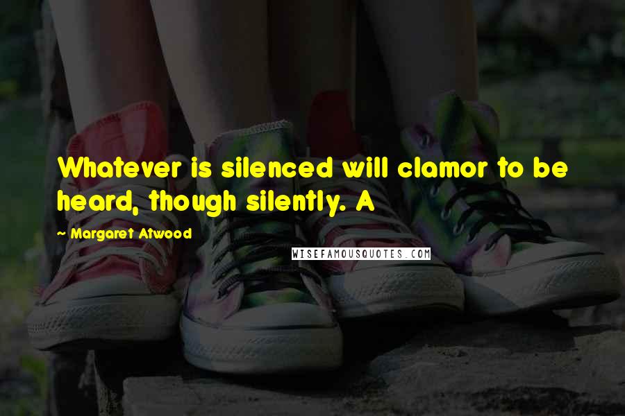 Margaret Atwood Quotes: Whatever is silenced will clamor to be heard, though silently. A