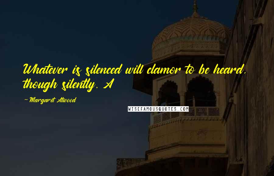Margaret Atwood Quotes: Whatever is silenced will clamor to be heard, though silently. A