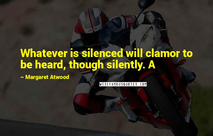 Margaret Atwood Quotes: Whatever is silenced will clamor to be heard, though silently. A
