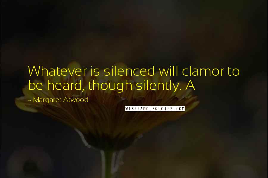 Margaret Atwood Quotes: Whatever is silenced will clamor to be heard, though silently. A