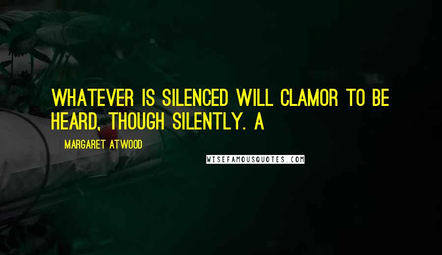 Margaret Atwood Quotes: Whatever is silenced will clamor to be heard, though silently. A